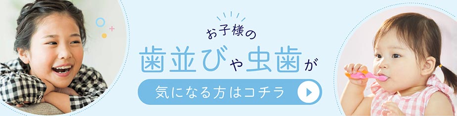 お子様の歯並びや虫歯が気になる方はコチラ